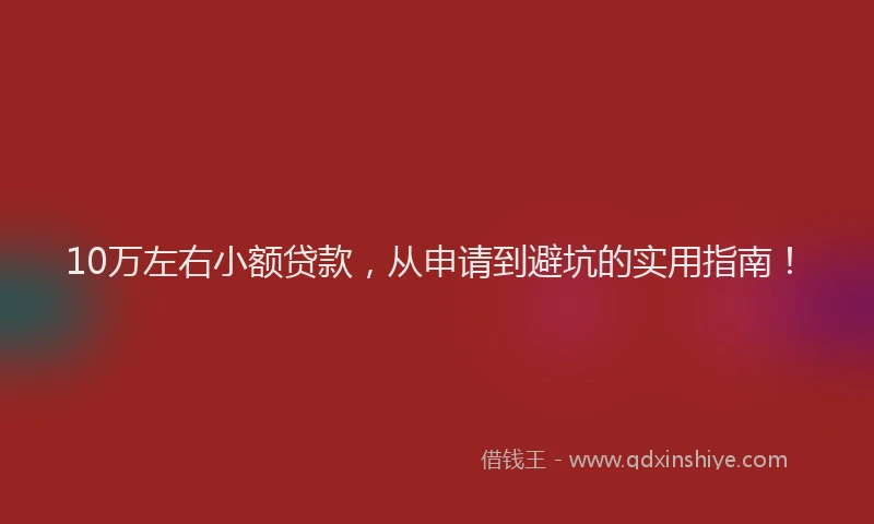 10万左右小额贷款，从申请到避坑的实用指南！