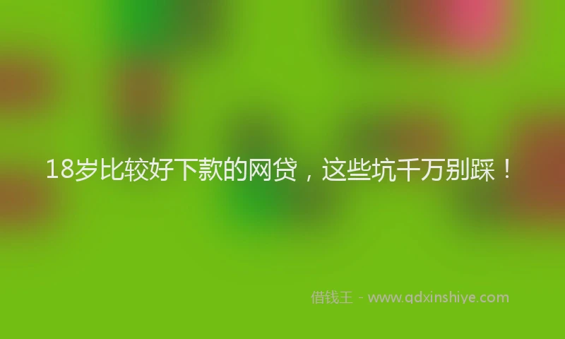 18岁比较好下款的网贷，这些坑千万别踩！