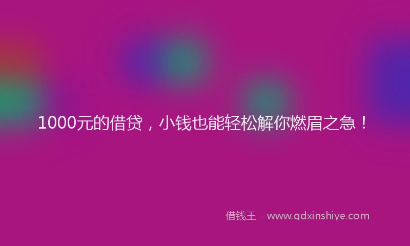 1000元的借贷，小钱也能轻松解你燃眉之急！