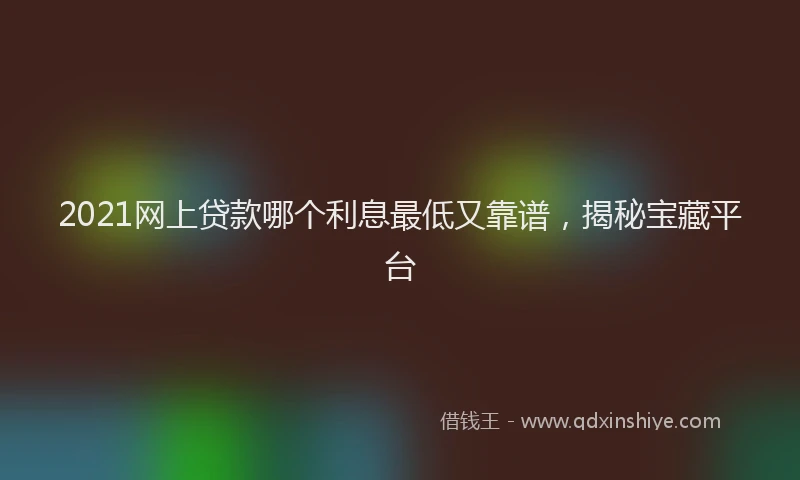 2021网上贷款哪个利息最低又靠谱，揭秘宝藏平台