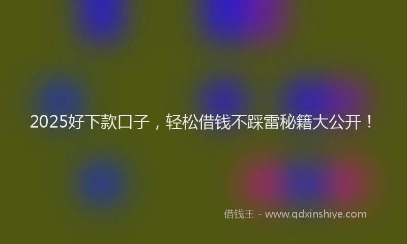 2025好下款口子，轻松借钱不踩雷秘籍大公开！