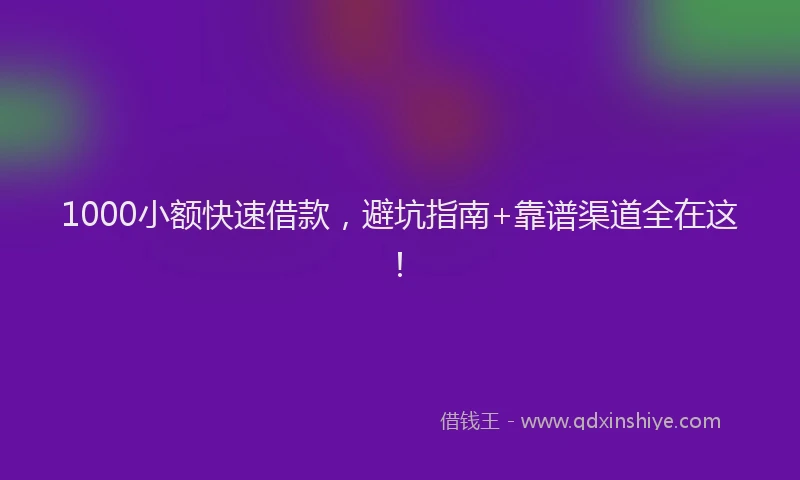 1000小额快速借款，避坑指南+靠谱渠道全在这！