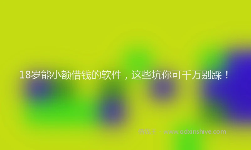 18岁能小额借钱的软件，这些坑你可千万别踩！