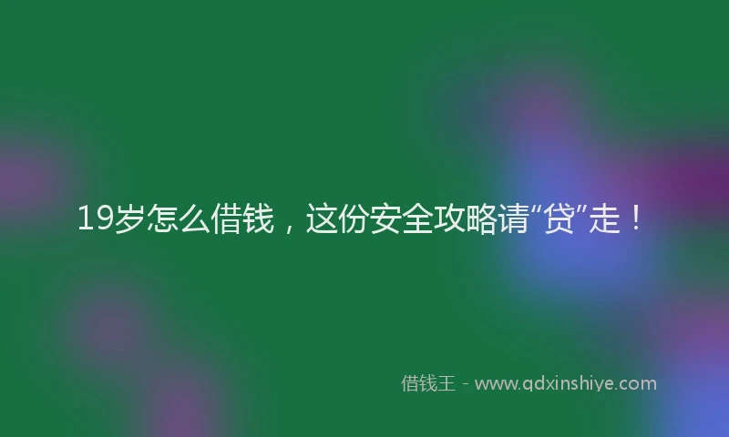 19岁怎么借钱，这份安全攻略请“贷”走！