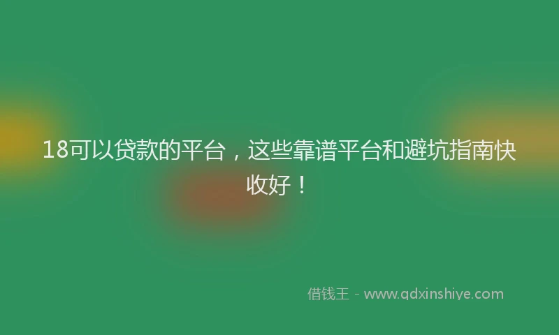 18可以贷款的平台，这些靠谱平台和避坑指南快收好！