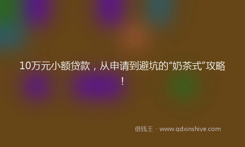 10万元小额贷款，从申请到避坑的“奶茶式”攻略！