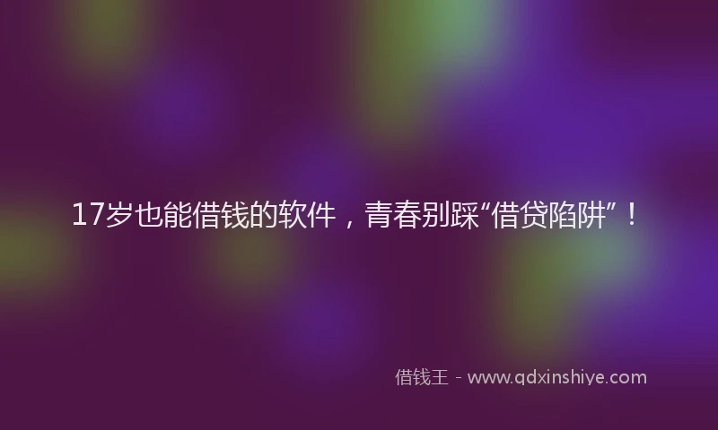 17岁也能借钱的软件，青春别踩“借贷陷阱”！