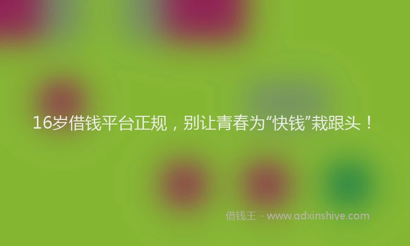 16岁借钱平台正规，别让青春为“快钱”栽跟头！