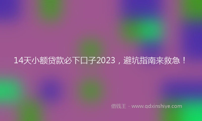 14天小额贷款必下口子2023,避坑指南来救急!