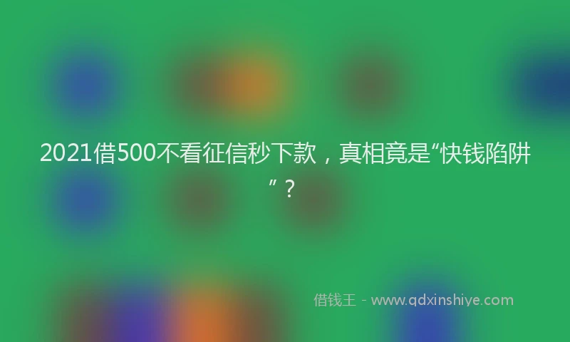 2021借500不看征信秒下款，真相竟是“快钱陷阱”？