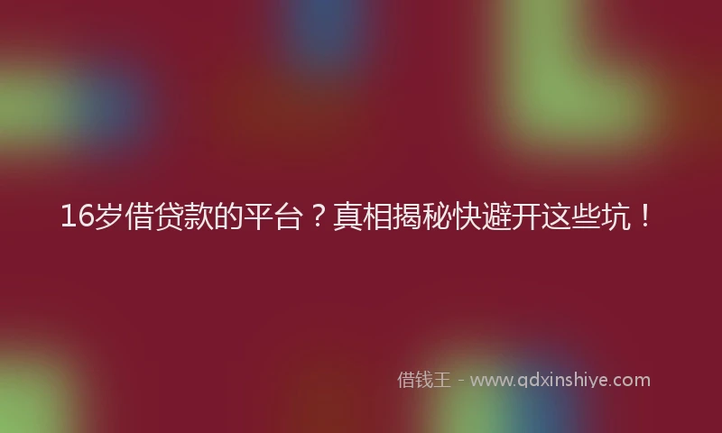 16岁借贷款的平台？真相揭秘快避开这些坑！
