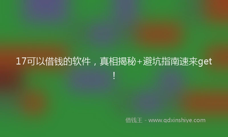 17可以借钱的软件，真相揭秘+避坑指南速来get！