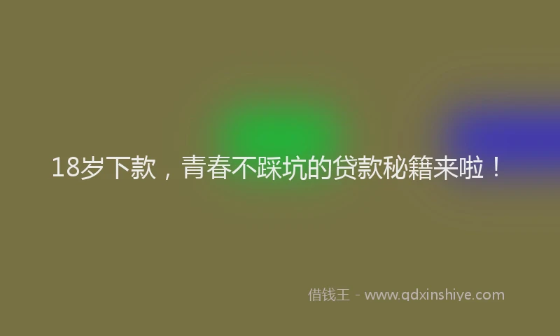 18岁下款，青春不踩坑的贷款秘籍来啦！