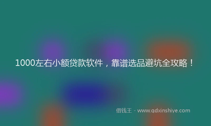 1000左右小额贷款软件，靠谱选品避坑全攻略！