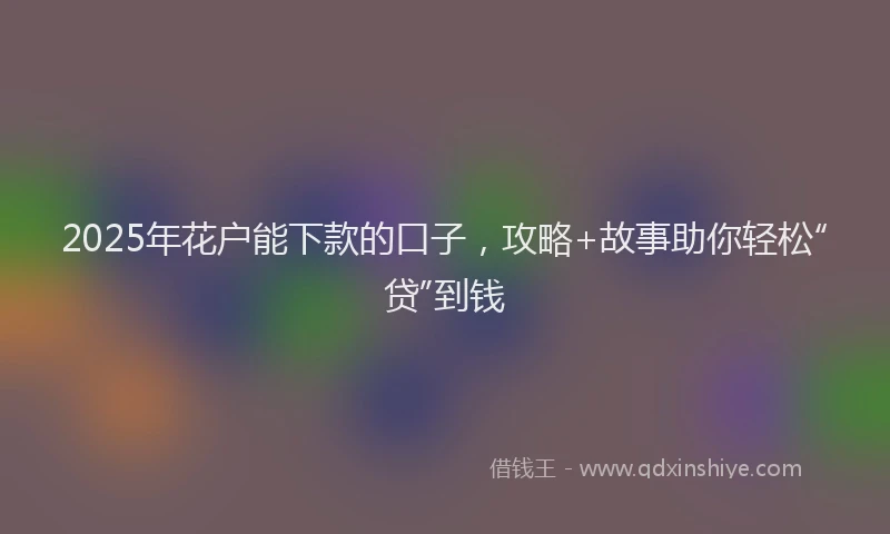 2025年花户能下款的口子，攻略+故事助你轻松“贷”到钱