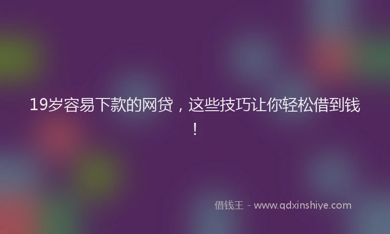 19岁容易下款的网贷，这些技巧让你轻松借到钱！