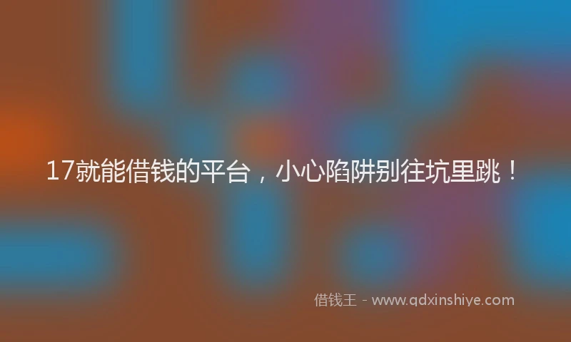 17就能借钱的平台，小心陷阱别往坑里跳！