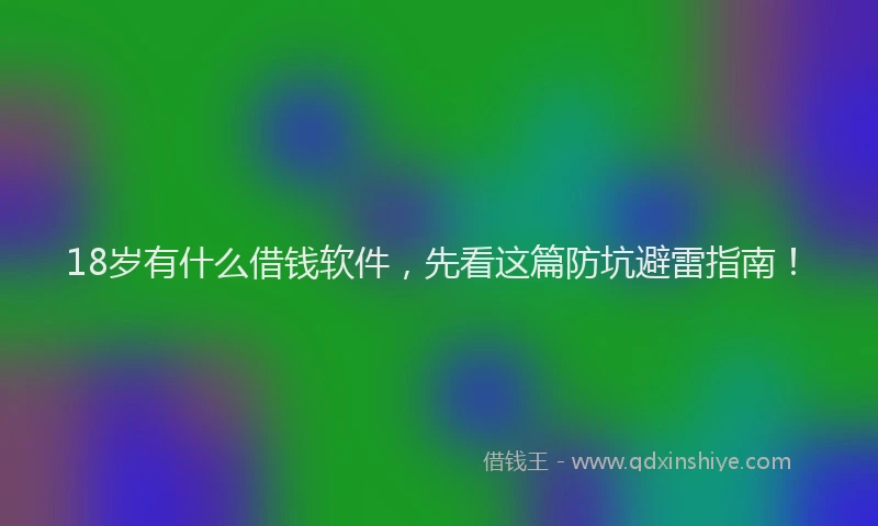18岁有什么借钱软件，先看这篇防坑避雷指南！