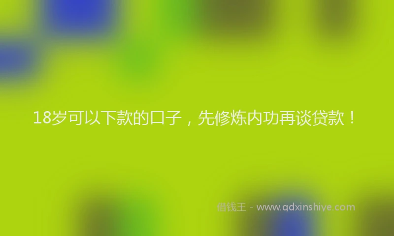 18岁可以下款的口子，先修炼内功再谈贷款！