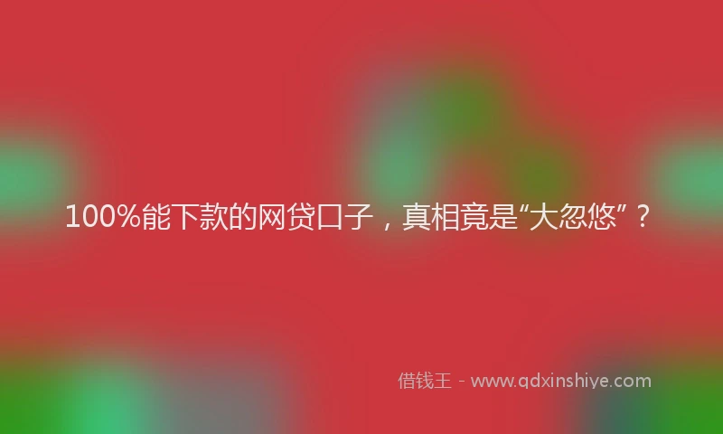 100%能下款的网贷口子，真相竟是“大忽悠”？