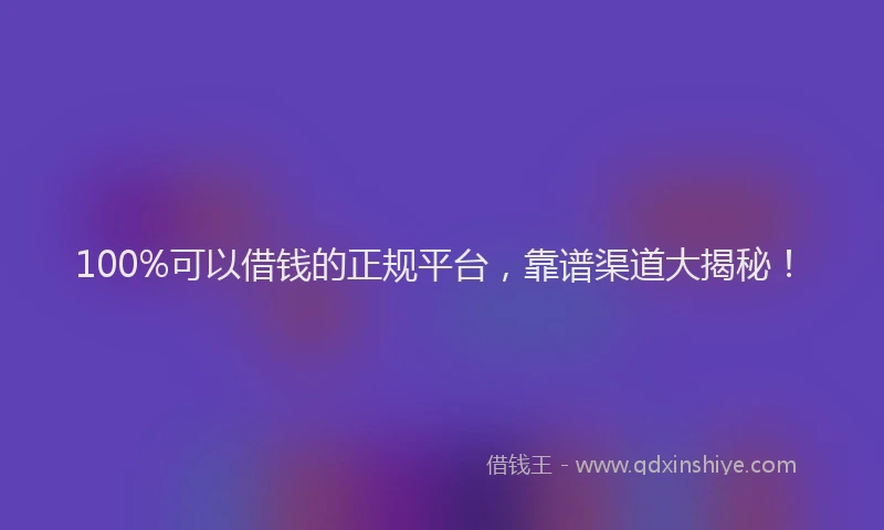 100%可以借钱的正规平台，靠谱渠道大揭秘！