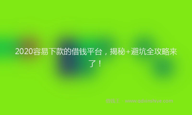 2020容易下款的借钱平台，揭秘+避坑全攻略来了！