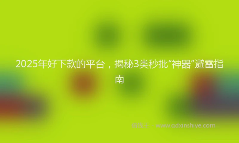 2025年好下款的平台，揭秘3类秒批“神器”避雷指南