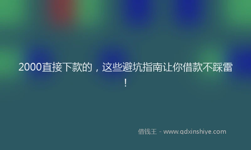 2000直接下款的，这些避坑指南让你借款不踩雷！
