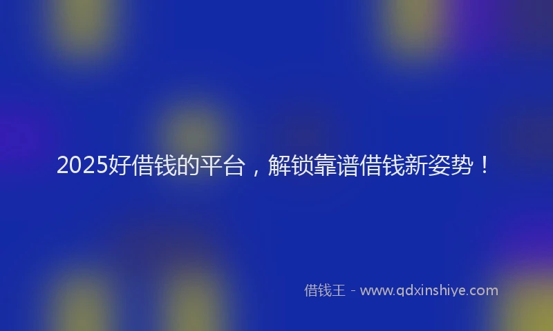 2025好借钱的平台，解锁靠谱借钱新姿势！