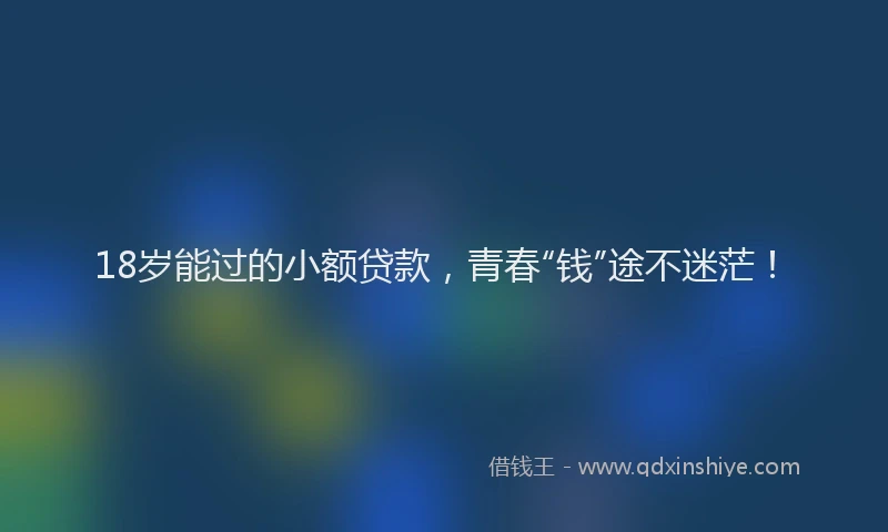 18岁能过的小额贷款，青春“钱”途不迷茫！