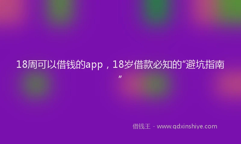 18周可以借钱的app，18岁借款必知的“避坑指南”