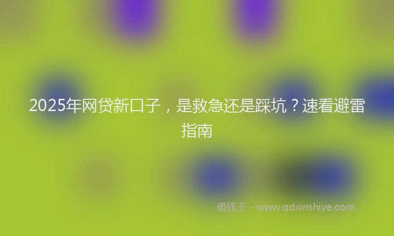 2025年网贷新口子，是救急还是踩坑？速看避雷指南