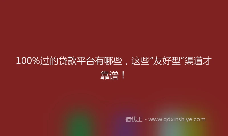 100%过的贷款平台有哪些，这些“友好型”渠道才靠谱！