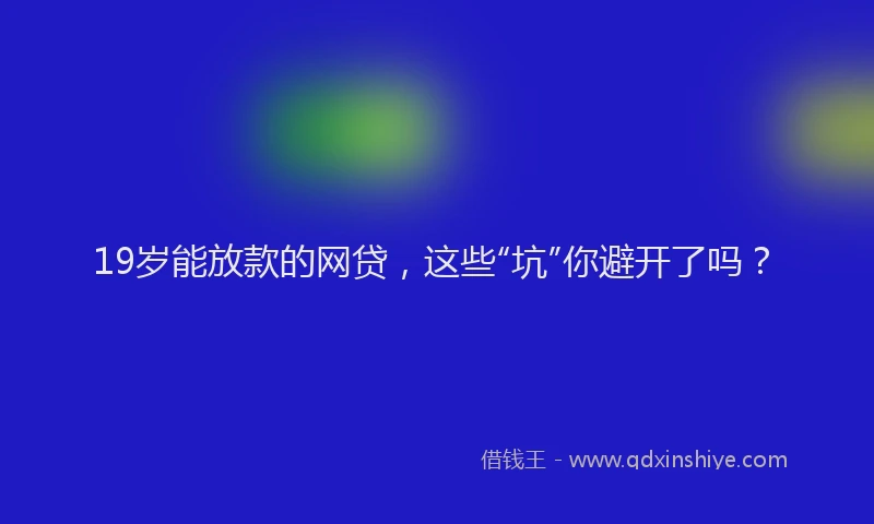 19岁能放款的网贷，这些“坑”你避开了吗？