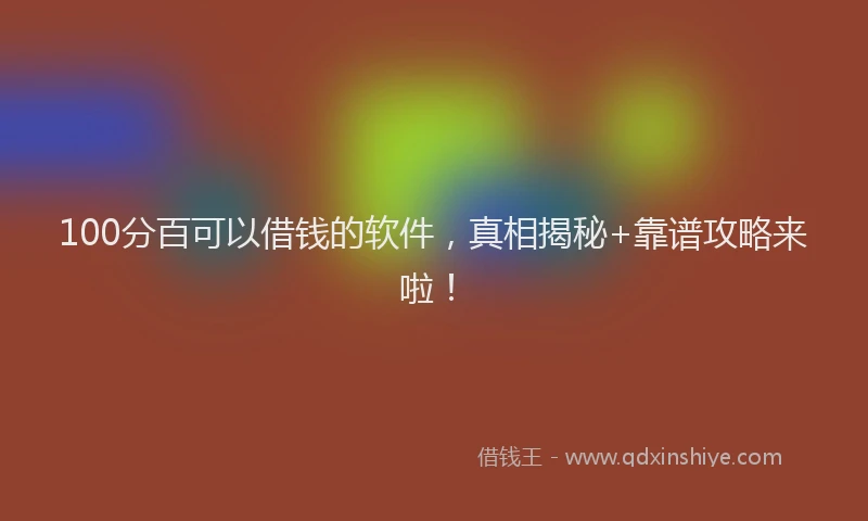 100分百可以借钱的软件，真相揭秘+靠谱攻略来啦！