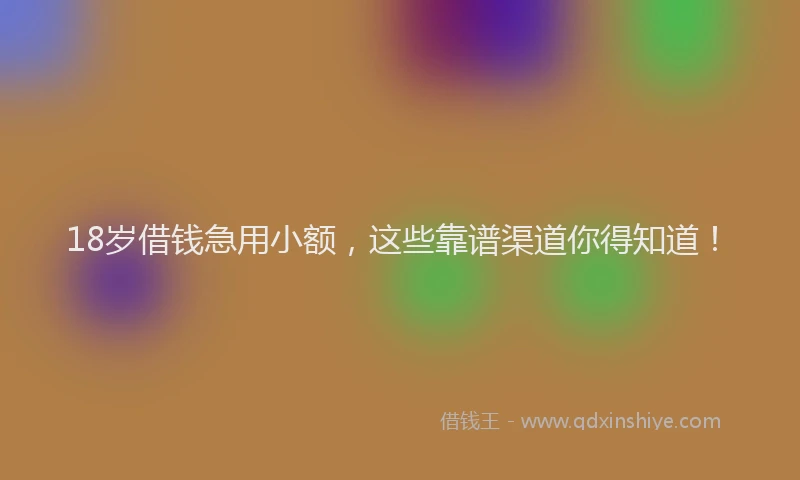18岁借钱急用小额，这些靠谱渠道你得知道！