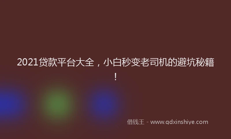 2021贷款平台大全，小白秒变老司机的避坑秘籍！