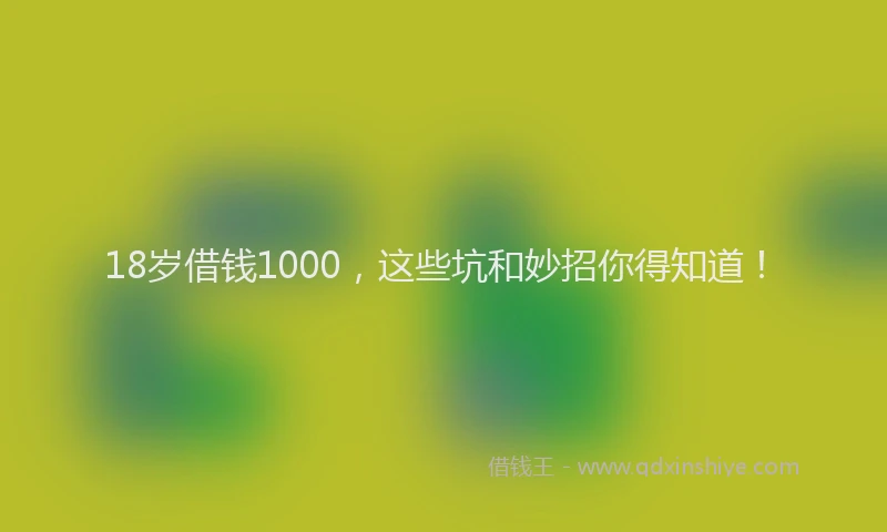 18岁借钱1000，这些坑和妙招你得知道！