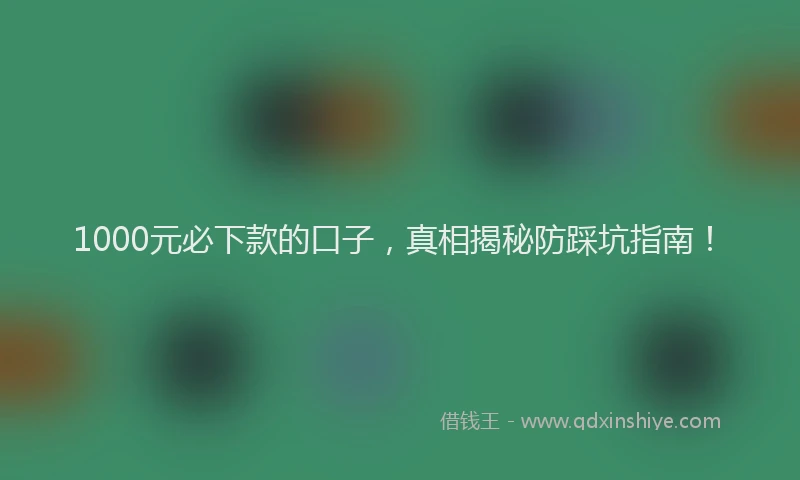 1000元必下款的口子，真相揭秘防踩坑指南！
