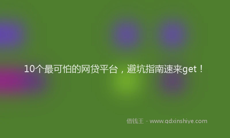 10个最可怕的网贷平台，避坑指南速来get！