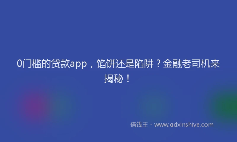 0门槛的贷款app，馅饼还是陷阱？金融老司机来揭秘！
