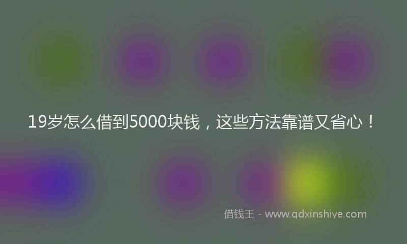19岁怎么借到5000块钱，这些方法靠谱又省心！