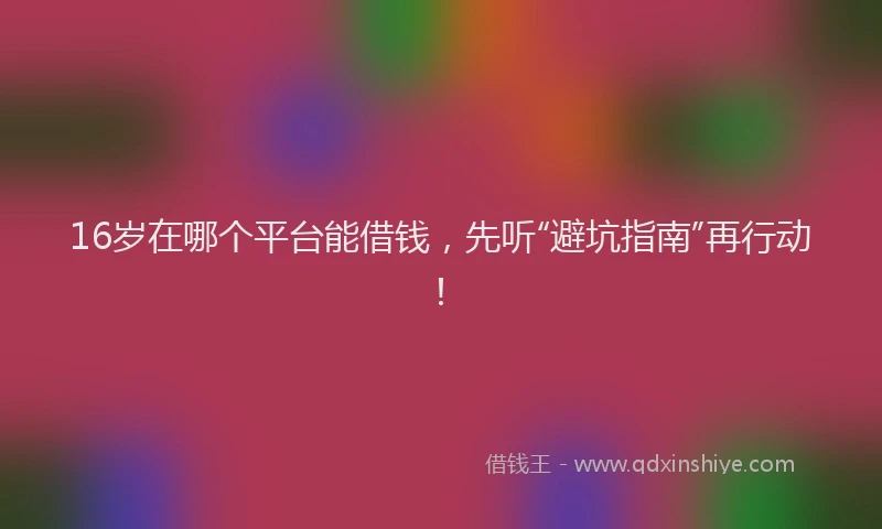 16岁在哪个平台能借钱，先听“避坑指南”再行动！
