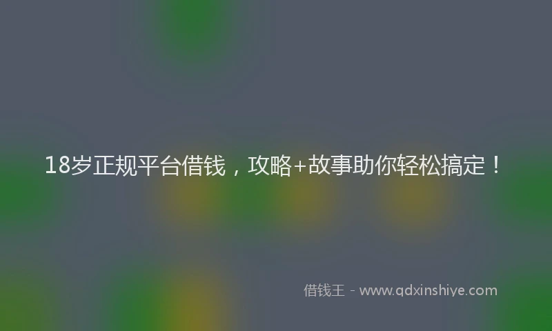 18岁正规平台借钱，攻略+故事助你轻松搞定！