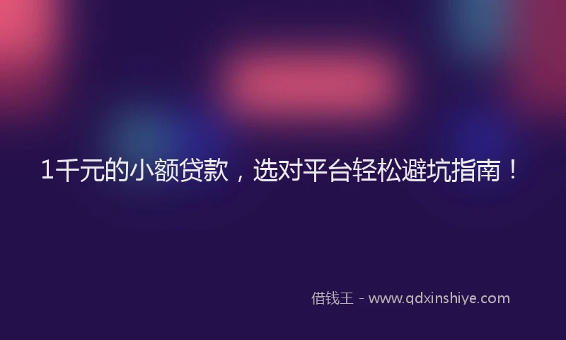 1千元的小额贷款，选对平台轻松避坑指南！