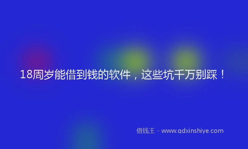 18周岁能借到钱的软件，这些坑千万别踩！