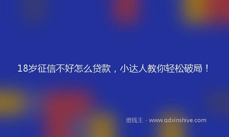 18岁征信不好怎么贷款，小达人教你轻松破局！