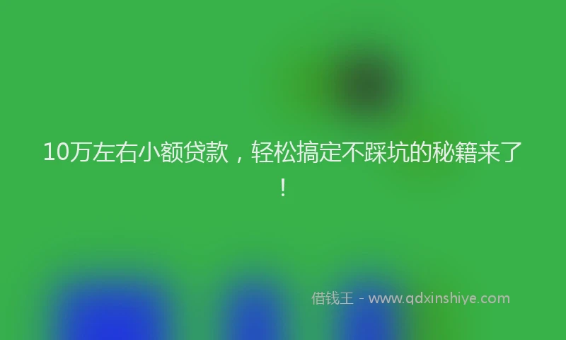 10万左右小额贷款，轻松搞定不踩坑的秘籍来了！