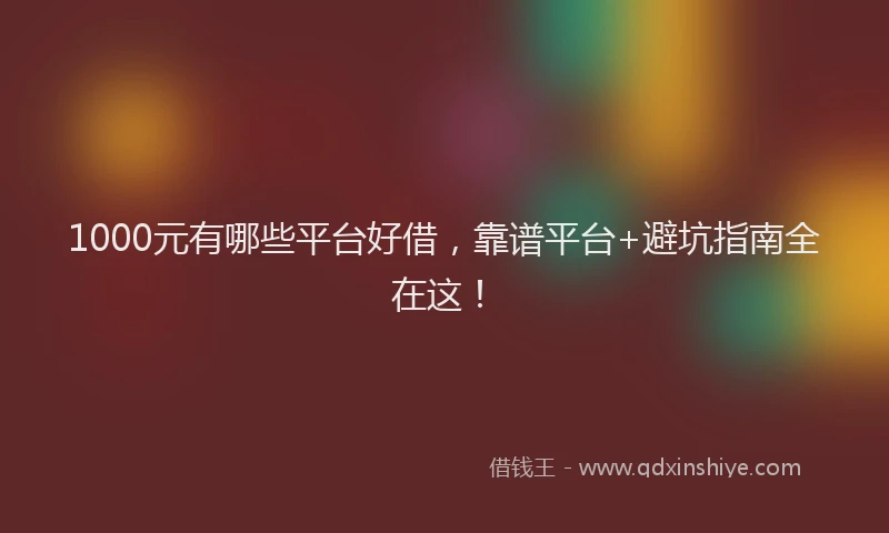 1000元有哪些平台好借，靠谱平台+避坑指南全在这！