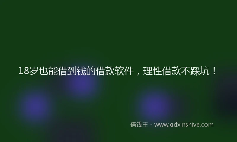 18岁也能借到钱的借款软件，理性借款不踩坑！
